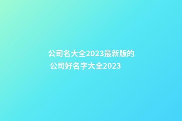 公司名大全2023最新版的 公司好名字大全2023-第1張-公司起名-玄機派